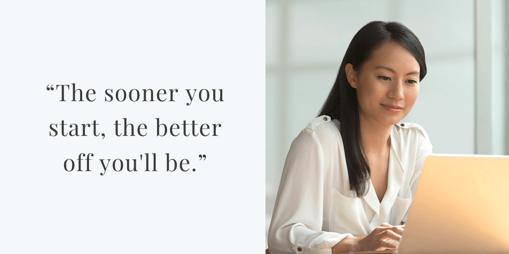 The sooner you start, the better off you'll be. 